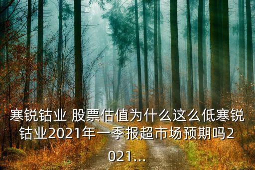 寒銳鈷業(yè) 股票估值為什么這么低寒銳鈷業(yè)2021年一季報(bào)超市場(chǎng)預(yù)期嗎2021...