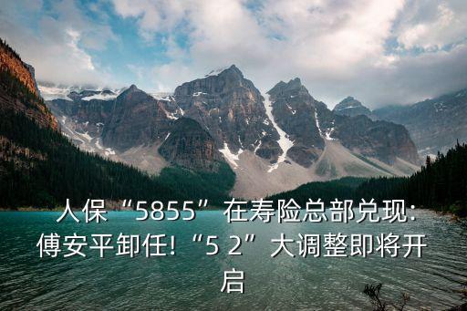  人保“5855”在壽險總部兌現(xiàn):傅安平卸任!“5 2”大調(diào)整即將開啟