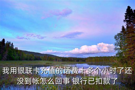 我用銀聯卡充值的話費十多個小時了還沒到帳怎么回事 銀行已扣款了