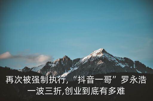 再次被強(qiáng)制執(zhí)行,“抖音一哥”羅永浩一波三折,創(chuàng)業(yè)到底有多難