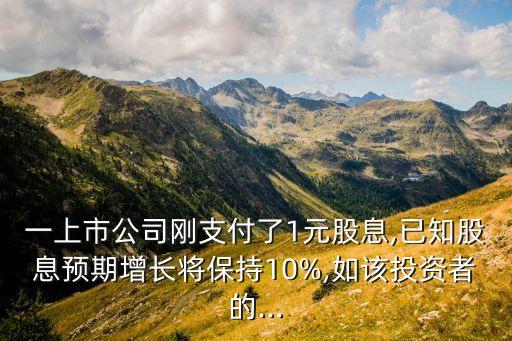 一上市公司剛支付了1元股息,已知股息預(yù)期增長(zhǎng)將保持10%,如該投資者的...