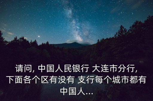 請問, 中國人民銀行 大連市分行,下面各個區(qū)有沒有 支行每個城市都有中國人...