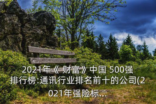 2021年《 財(cái)富》中國(guó) 500強(qiáng)排行榜:通訊行業(yè)排名前十的公司(2021年強(qiáng)險(xiǎn)標(biāo)...