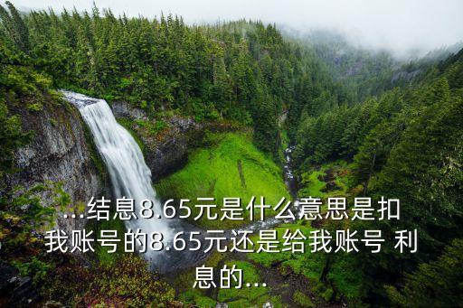 ...結(jié)息8.65元是什么意思是扣我賬號的8.65元還是給我賬號 利息的...