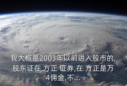 我大概是2003年以前進(jìn)入股市的,股東證在 方正 證券,在 方正是萬(wàn)4傭金,不...