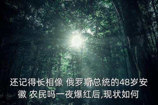 還記得長(zhǎng)相像 俄羅斯總統(tǒng)的48歲安徽 農(nóng)民嗎一夜爆紅后,現(xiàn)狀如何