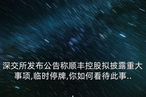 深交所發(fā)布公告稱順豐控股擬披露重大事項,臨時停牌,你如何看待此事...