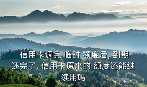  信用卡調完 臨時 額度后, 到期還完了, 信用卡原來的 額度還能繼續(xù)用嗎