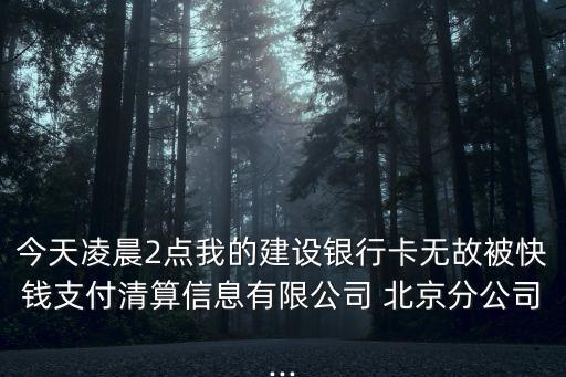 今天凌晨2點我的建設銀行卡無故被快錢支付清算信息有限公司 北京分公司...