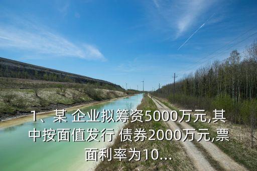 1、某 企業(yè)擬籌資5000萬(wàn)元,其中按面值發(fā)行 債券2000萬(wàn)元,票面利率為10...