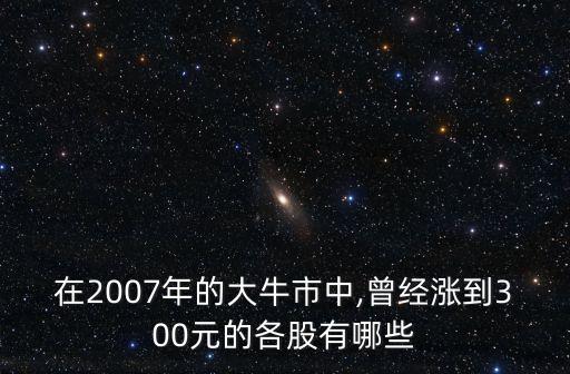 在2007年的大牛市中,曾經(jīng)漲到300元的各股有哪些