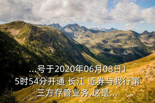 ...號于2020年06月08日15時54分開通 長江 證券與我行第三方存管業(yè)務,這是...