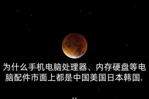 為什么手機電腦處理器、內存硬盤等電腦配件市面上都是中國美國日本韓國...