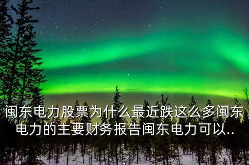 閩東電力股票為什么最近跌這么多閩東電力的主要財務(wù)報告閩東電力可以...