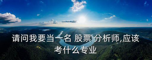 請問我要當一名 股票 分析師,應(yīng)該考什么專業(yè)