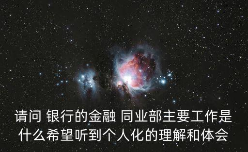 請(qǐng)問(wèn) 銀行的金融 同業(yè)部主要工作是什么希望聽(tīng)到個(gè)人化的理解和體會(huì)