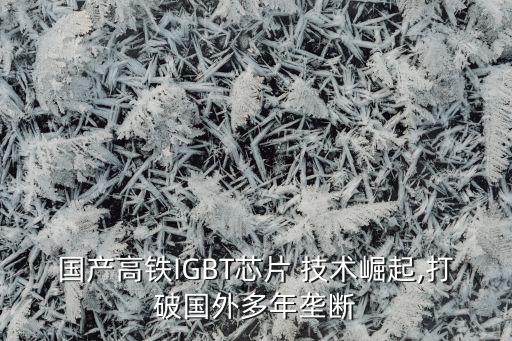 國產高鐵IGBT芯片 技術崛起,打破國外多年壟斷