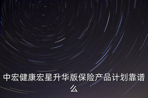 中宏健康宏星升華版保險產(chǎn)品計劃靠譜么