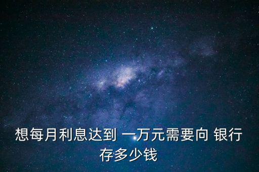 想每月利息達(dá)到 一萬(wàn)元需要向 銀行存多少錢