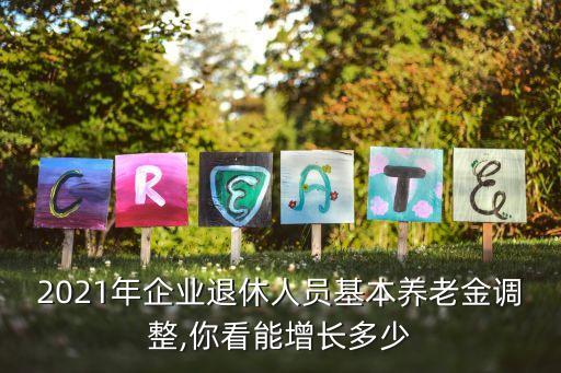 2021年企業(yè)退休人員基本養(yǎng)老金調(diào)整,你看能增長多少