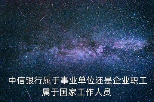  中信銀行屬于事業(yè)單位還是企業(yè)職工屬于國(guó)家工作人員