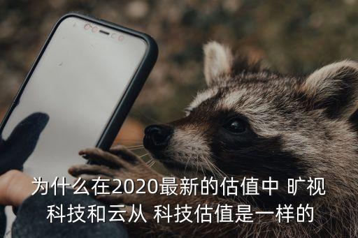 為什么在2020最新的估值中 曠視 科技和云從 科技估值是一樣的