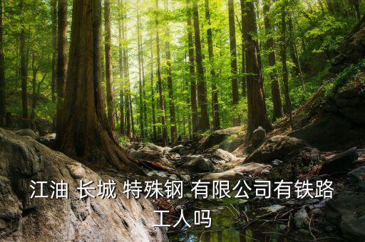 江油 長(zhǎng)城 特殊鋼 有限公司有鐵路工人嗎