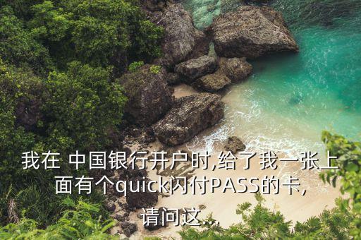 我在 中國銀行開戶時,給了我一張上面有個quick閃付PASS的卡,請問這...