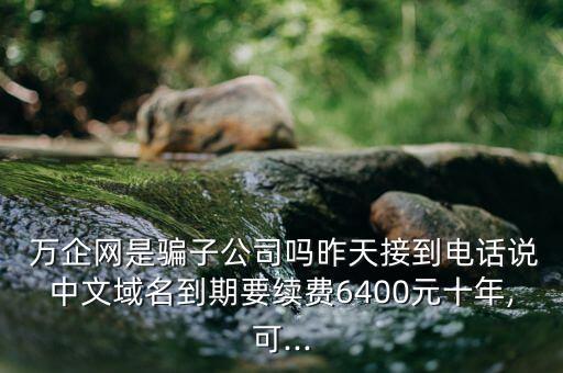  萬企網是騙子公司嗎昨天接到電話說中文域名到期要續(xù)費6400元十年,可...