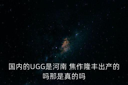 國(guó)內(nèi)的UGG是河南 焦作隆豐出產(chǎn)的嗎那是真的嗎