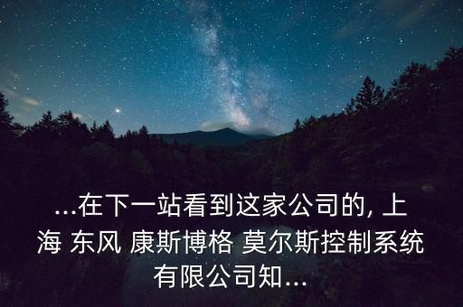 ...在下一站看到這家公司的, 上海 東風 康斯博格 莫爾斯控制系統(tǒng)有限公司知...