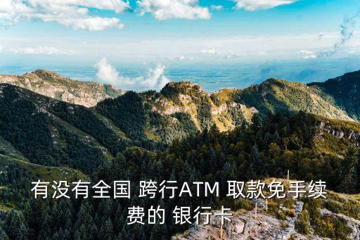 有沒(méi)有全國(guó) 跨行ATM 取款免手續(xù)費(fèi)的 銀行卡