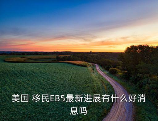 美國(guó) 移民EB5最新進(jìn)展有什么好消息嗎