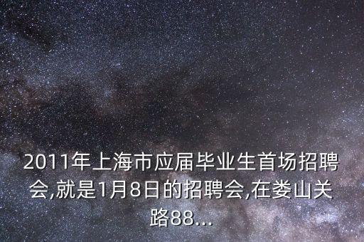 2011年上海市應屆畢業(yè)生首場招聘會,就是1月8日的招聘會,在婁山關(guān)路88...