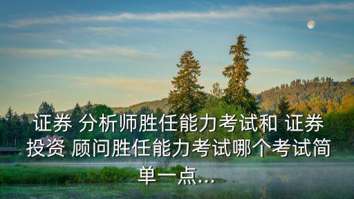  證券 分析師勝任能力考試和 證券 投資 顧問(wèn)勝任能力考試哪個(gè)考試簡(jiǎn)單一點(diǎn)...