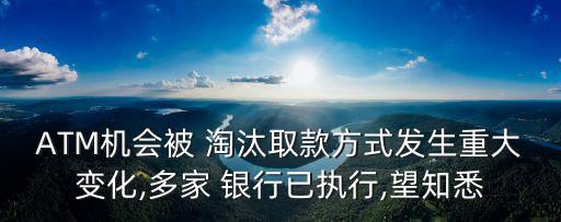 ATM機會被 淘汰取款方式發(fā)生重大變化,多家 銀行已執(zhí)行,望知悉