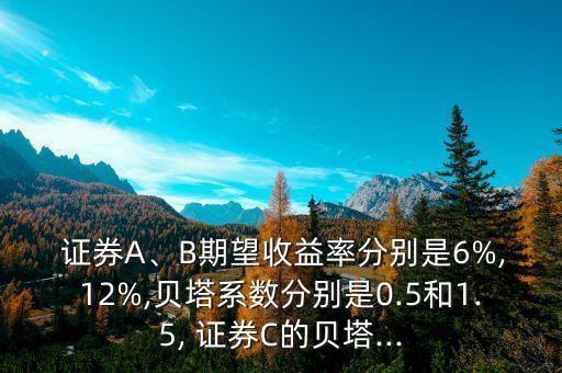  證券A、B期望收益率分別是6%,12%,貝塔系數(shù)分別是0.5和1.5, 證券C的貝塔...