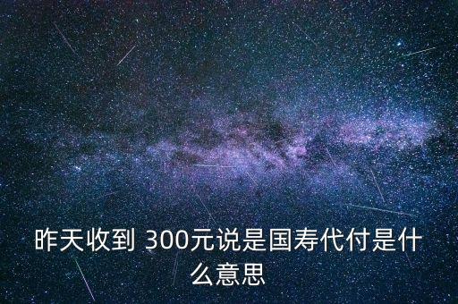 昨天收到 300元說是國壽代付是什么意思