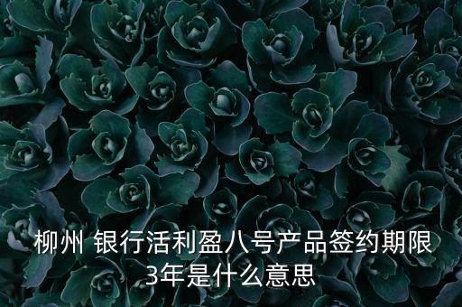  柳州 銀行活利盈八號產品簽約期限3年是什么意思