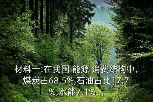 材料一:在我國 能源 消費結(jié)構(gòu)中,煤炭占68.5%,石油占比17.7%,水能7.1%...