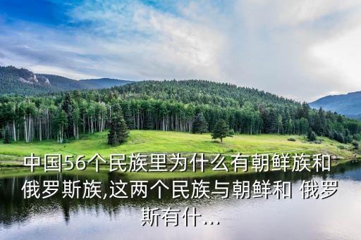 中國56個民族里為什么有朝鮮族和 俄羅斯族,這兩個民族與朝鮮和 俄羅斯有什...