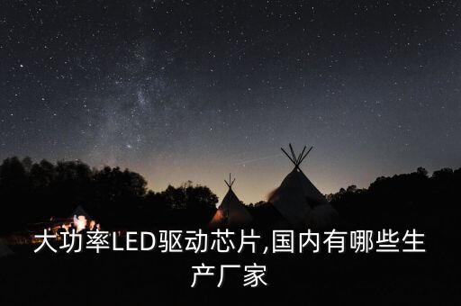 大功率LED驅(qū)動(dòng)芯片,國(guó)內(nèi)有哪些生產(chǎn)廠家