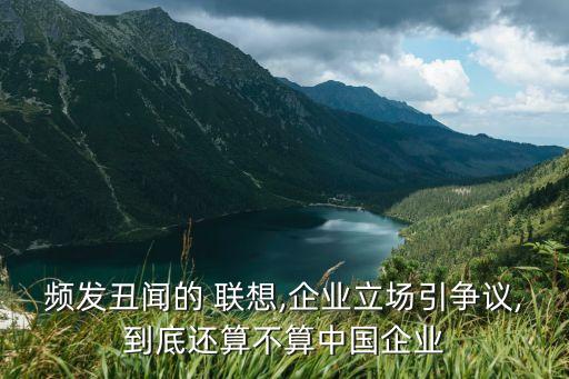 頻發(fā)丑聞的 聯(lián)想,企業(yè)立場引爭議,到底還算不算中國企業(yè)