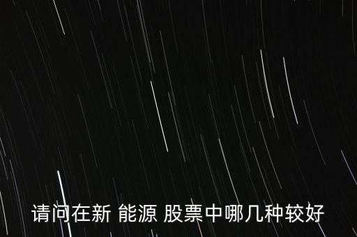 請(qǐng)問在新 能源 股票中哪幾種較好