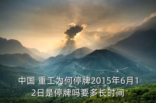 中國 重工為何停牌2015年6月12日是停牌嗎要多長(zhǎng)時(shí)間