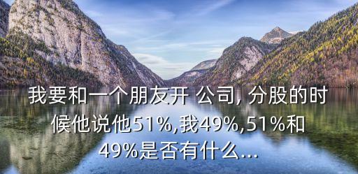 我要和一個(gè)朋友開(kāi) 公司, 分股的時(shí)候他說(shuō)他51%,我49%,51%和49%是否有什么...