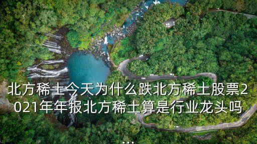 北方稀土今天為什么跌北方稀土股票2021年年報(bào)北方稀土算是行業(yè)龍頭嗎...