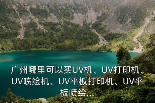 廣州哪里可以買UV機、UV打印機、UV噴繪機、UV平板打印機、UV平板噴繪...