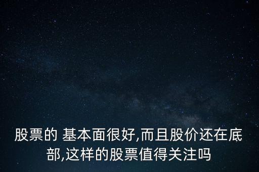 股票的 基本面很好,而且股價還在底部,這樣的股票值得關注嗎