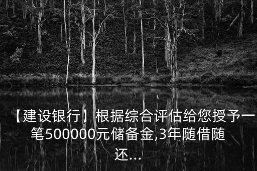 【建設(shè)銀行】根據(jù)綜合評估給您授予一筆500000元儲(chǔ)備金,3年隨借隨還...